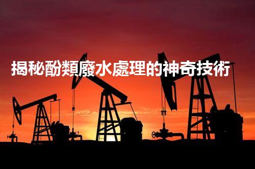 揭秘酚類廢水處理的神奇技術(shù)？